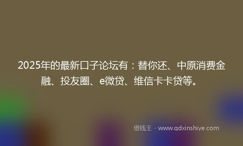 2025年的最新口子论坛有：替你还、中原消费金融、投友圈、e微贷、维信卡卡贷等。