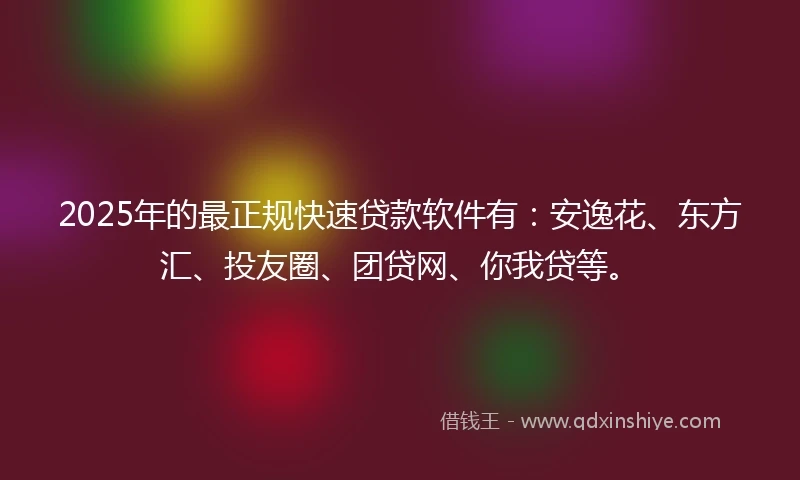2025年的最正规快速贷款软件有：安逸花、东方汇、投友圈、团贷网、你我贷等。