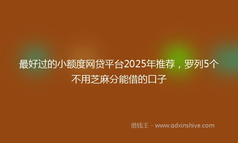 最好过的小额度网贷平台2025年推荐，罗列5个不用芝麻分能借的口子