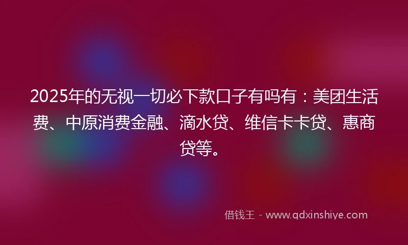 2025年的无视一切必下款口子有吗有:美团生活费、中原消费金融、滴水贷、维信卡卡贷、惠商贷等。