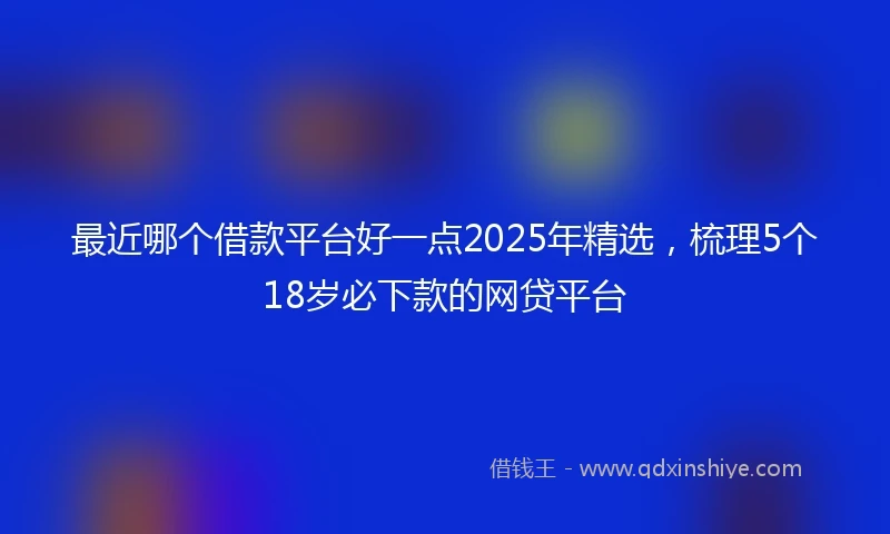最近哪个借款平台好一点2025年精选，梳理5个18岁必下款的网贷平台