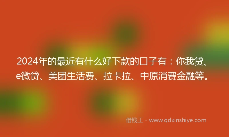 2024年的最近有什么好下款的口子有：你我贷、e微贷、美团生活费、拉卡拉、中原消费金融等。