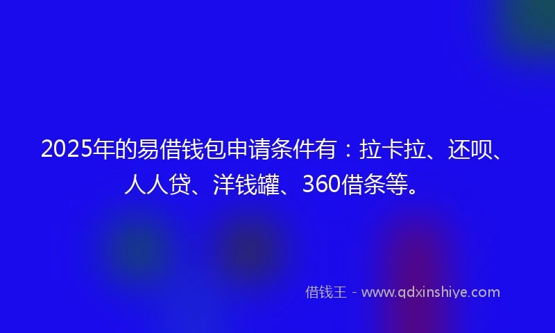 2025年的易借钱包申请条件有：拉卡拉、还呗、人人贷、洋钱罐、360借条等。