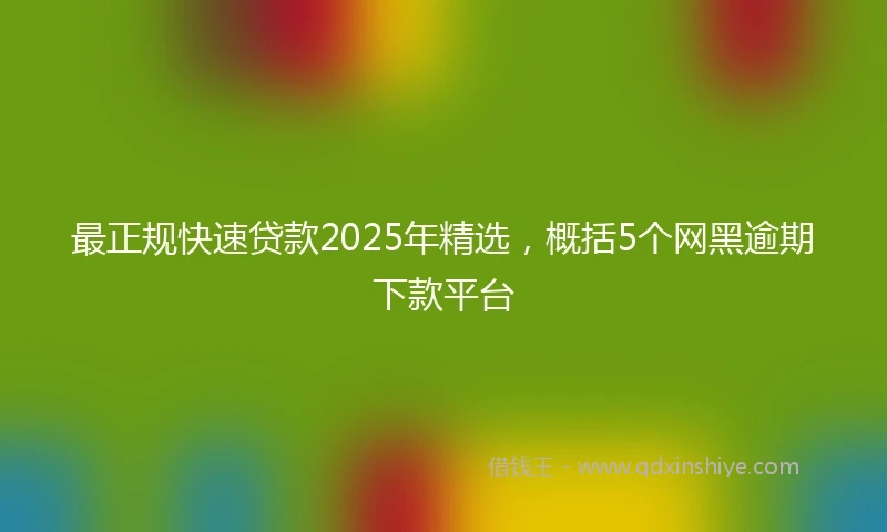 最正规快速贷款2025年精选，概括5个网黑逾期下款平台