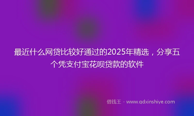 最近什么网贷比较好通过的2025年精选，分享五个凭支付宝花呗贷款的软件