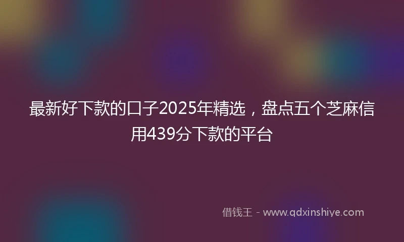 最新好下款的口子2025年精选，盘点五个芝麻信用439分下款的平台