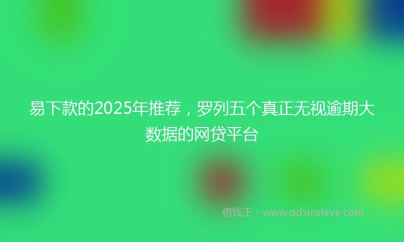 易下款的2025年推荐，罗列五个真正无视逾期大数据的网贷平台