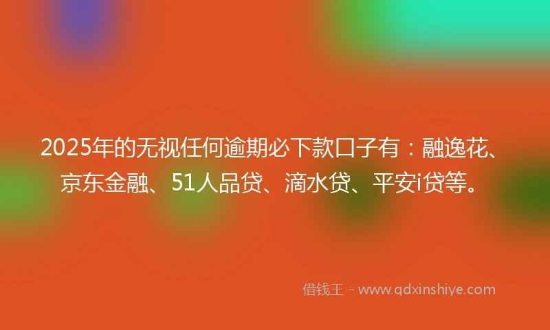 2025年的无视任何逾期必下款口子有:融逸花、京东金融、51人品贷、滴水贷、平安i贷等。
