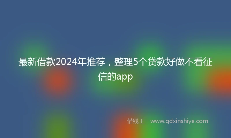 最新借款2024年推荐，整理5个贷款好做不看征信的app