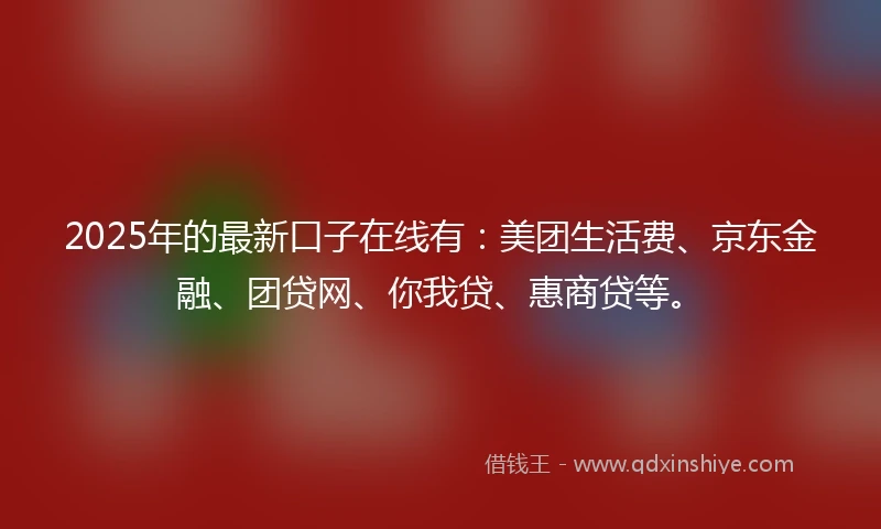 2025年的最新口子在线有：美团生活费、京东金融、团贷网、你我贷、惠商贷等。