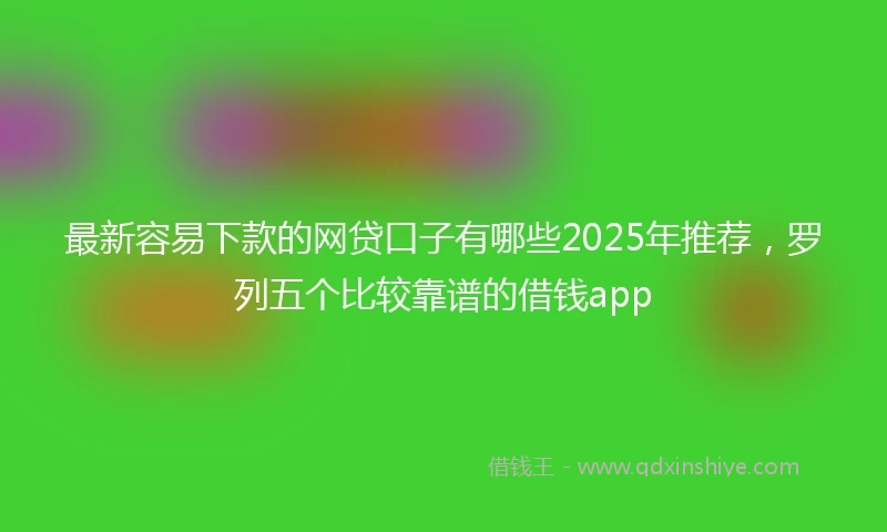 最新容易下款的网贷口子有哪些2025年推荐，罗列五个比较靠谱的借钱app