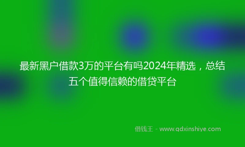 最新黑户借款3万的平台有吗2024年精选，总结五个值得信赖的借贷平台