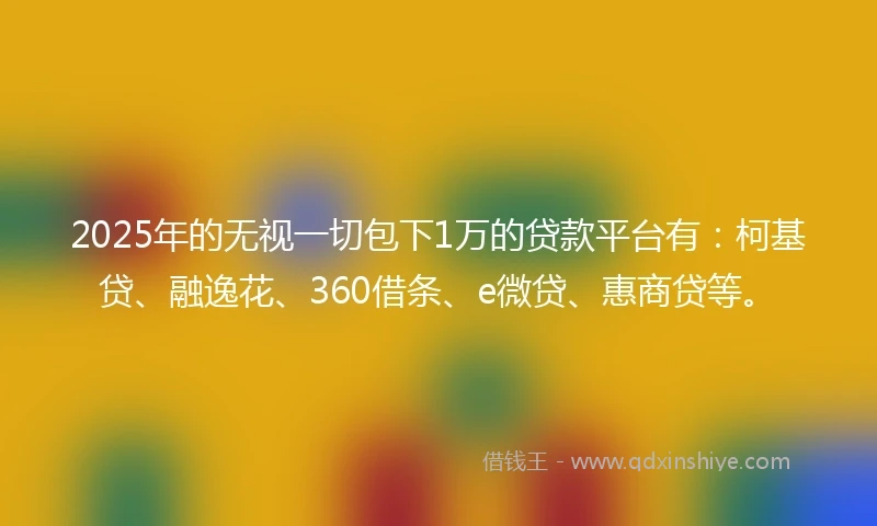 2025年的无视一切包下1万的贷款平台有：柯基贷、融逸花、360借条、e微贷、惠商贷等。