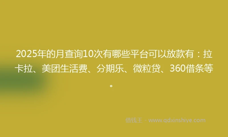 2025年的月查询10次有哪些平台可以放款有：拉卡拉、美团生活费、分期乐、微粒贷、360借条等。