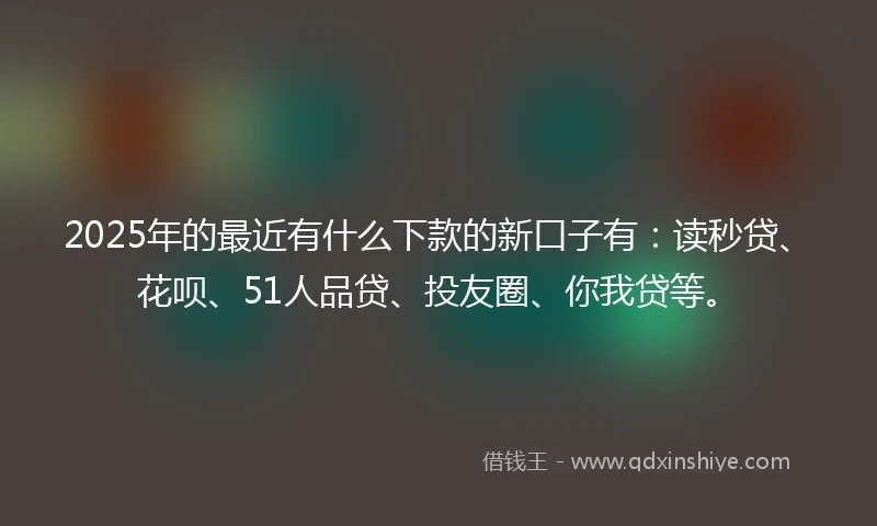 2025年的最近有什么下款的新口子有：读秒贷、花呗、51人品贷、投友圈、你我贷等。