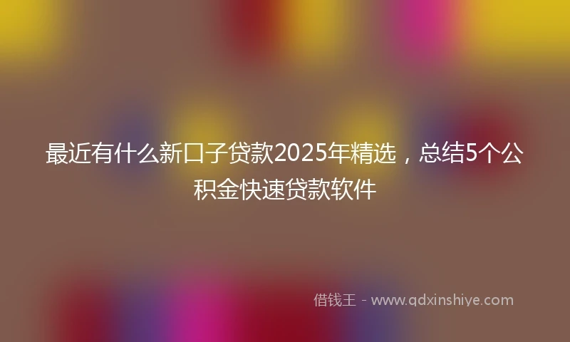 最近有什么新口子贷款2025年精选，总结5个公积金快速贷款软件