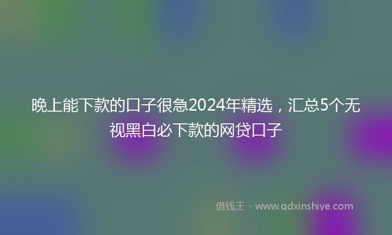 晚上能下款的口子很急2024年精选，汇总5个无视黑白必下款的网贷口子
