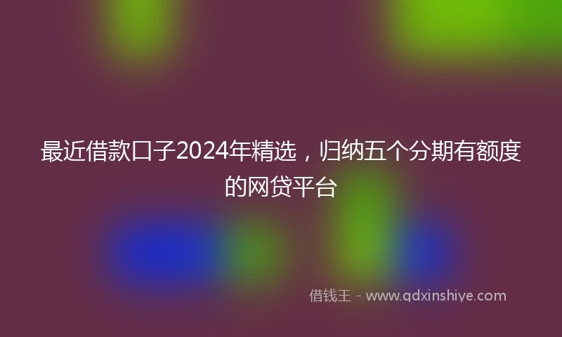 最近借款口子2024年精选，归纳五个分期有额度的网贷平台