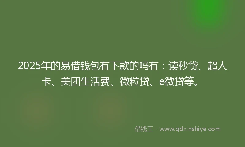 2025年的易借钱包有下款的吗有：读秒贷、超人卡、美团生活费、微粒贷、e微贷等。