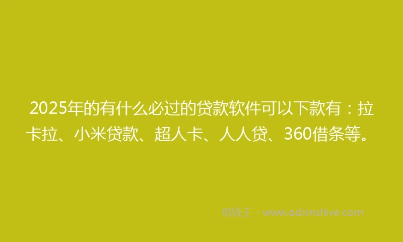 2025年的有什么必过的贷款软件可以下款有：拉卡拉、小米贷款、超人卡、人人贷、360借条等。
