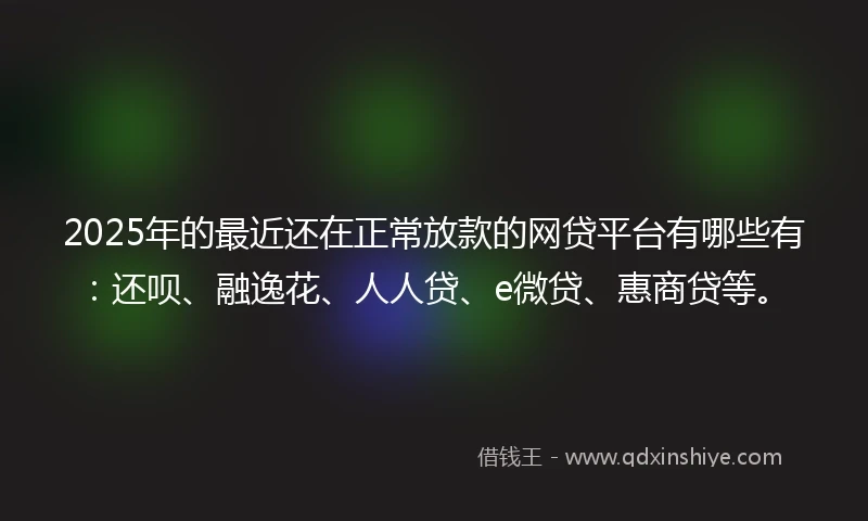 2025年的最近还在正常放款的网贷平台有哪些有：还呗、融逸花、人人贷、e微贷、惠商贷等。