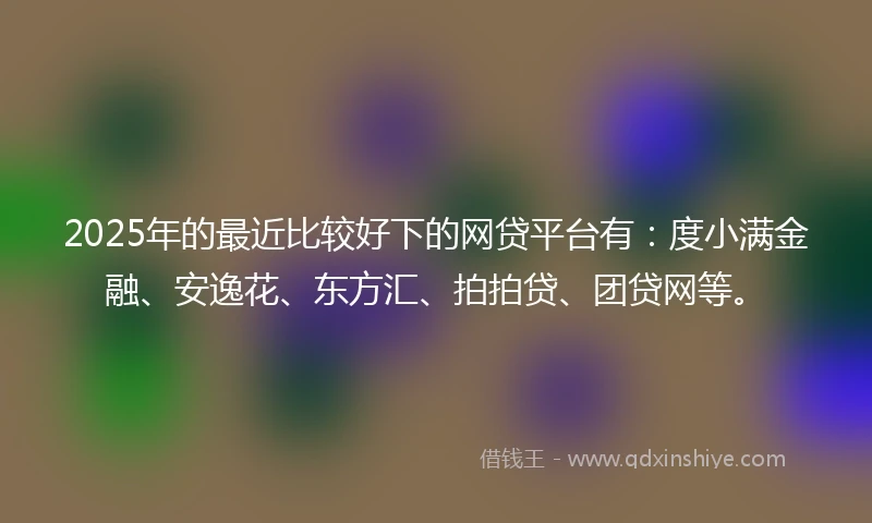 2025年的最近比较好下的网贷平台有：度小满金融、安逸花、东方汇、拍拍贷、团贷网等。
