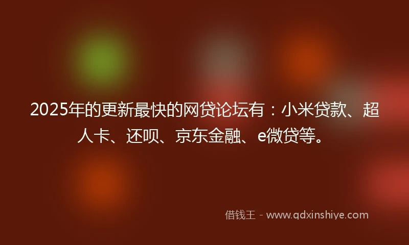 2025年的更新最快的网贷论坛有：小米贷款、超人卡、还呗、京东金融、e微贷等。