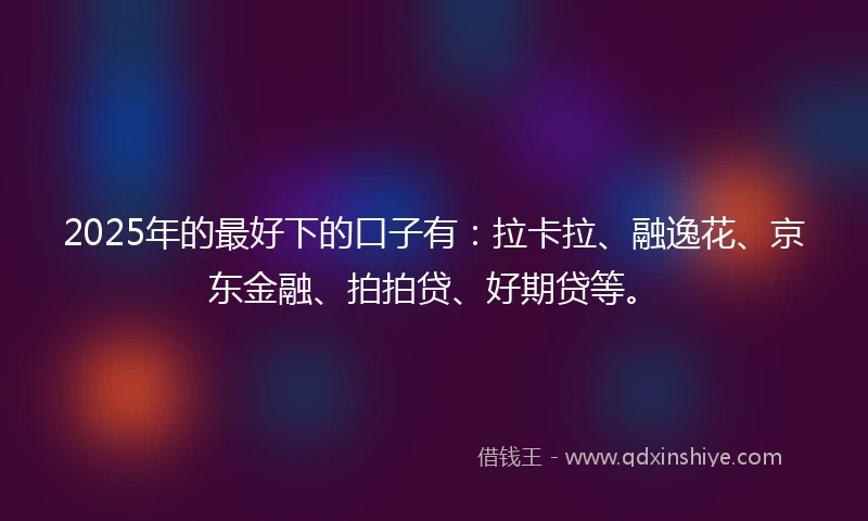 2025年的最好下的口子有：拉卡拉、融逸花、京东金融、拍拍贷、好期贷等。