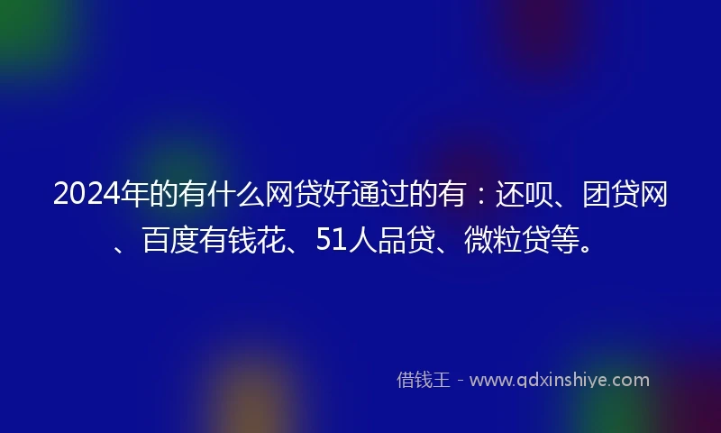 2024年的有什么网贷好通过的有：还呗、团贷网、百度有钱花、51人品贷、微粒贷等。