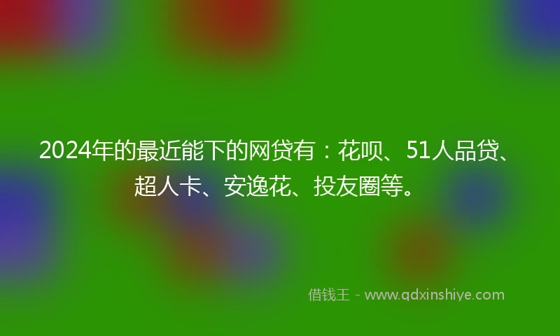2024年的最近能下的网贷有：花呗、51人品贷、超人卡、安逸花、投友圈等。