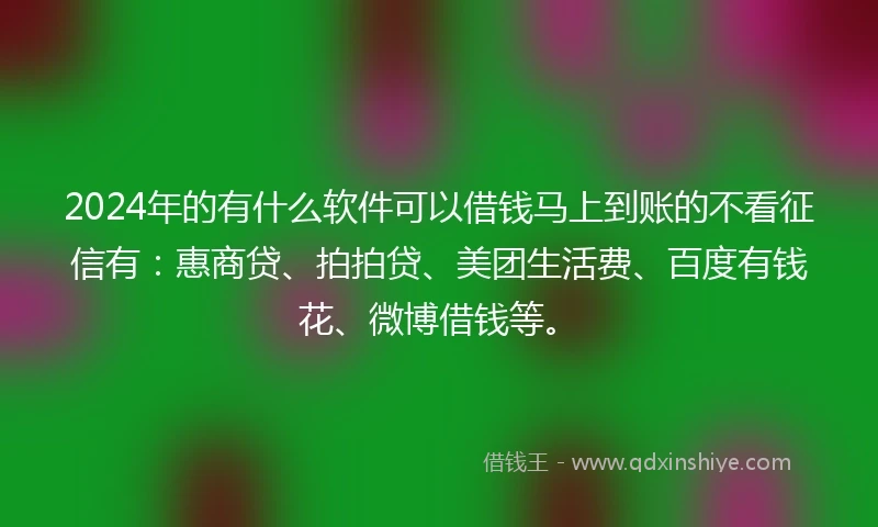 2024年的有什么软件可以借钱马上到账的不看征信有:惠商贷、拍拍贷、美团生活费、百度有钱花、微博借钱等。