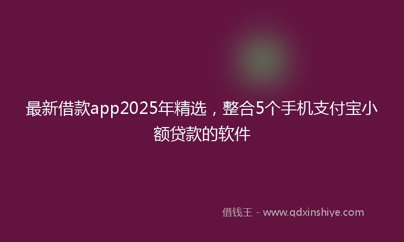 最新借款app2025年精选，整合5个手机支付宝小额贷款的软件