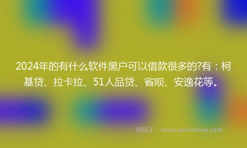 2024年的有什么软件黑户可以借款很多的?有：柯基贷、拉卡拉、51人品贷、省呗、安逸花等。