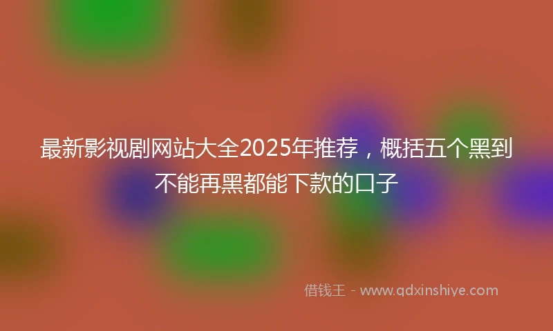 最新影视剧网站大全2025年推荐，概括五个黑到不能再黑都能下款的口子