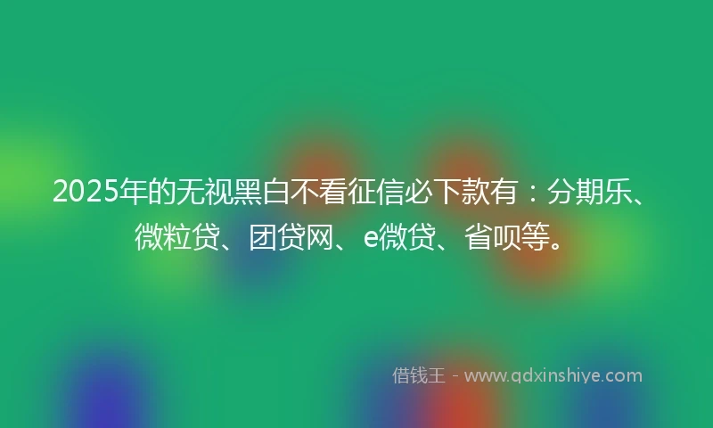 2025年的无视黑白不看征信必下款有：分期乐、微粒贷、团贷网、e微贷、省呗等。