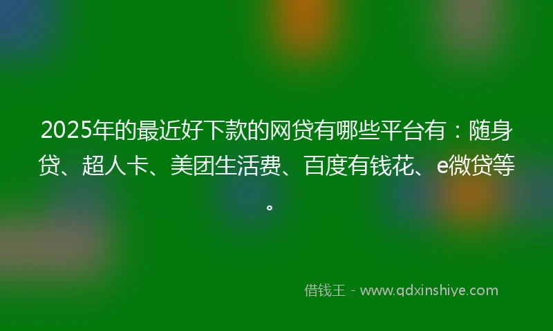 2025年的最近好下款的网贷有哪些平台有：随身贷、超人卡、美团生活费、百度有钱花、e微贷等。