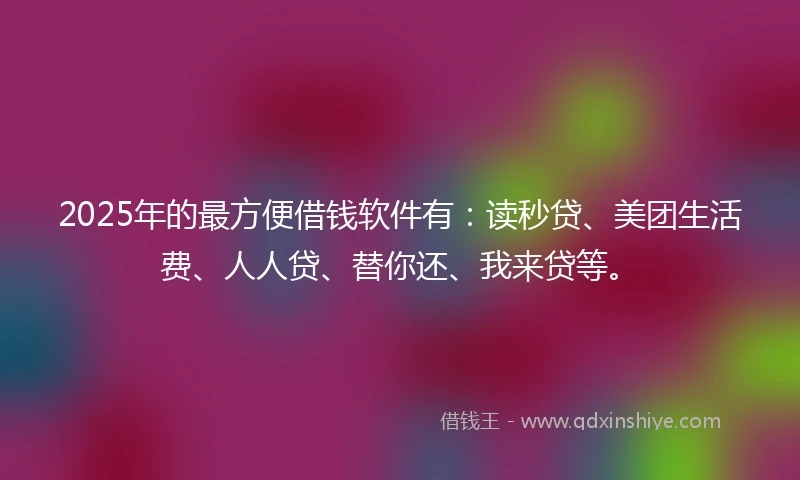 2025年的最方便借钱软件有：读秒贷、美团生活费、人人贷、替你还、我来贷等。