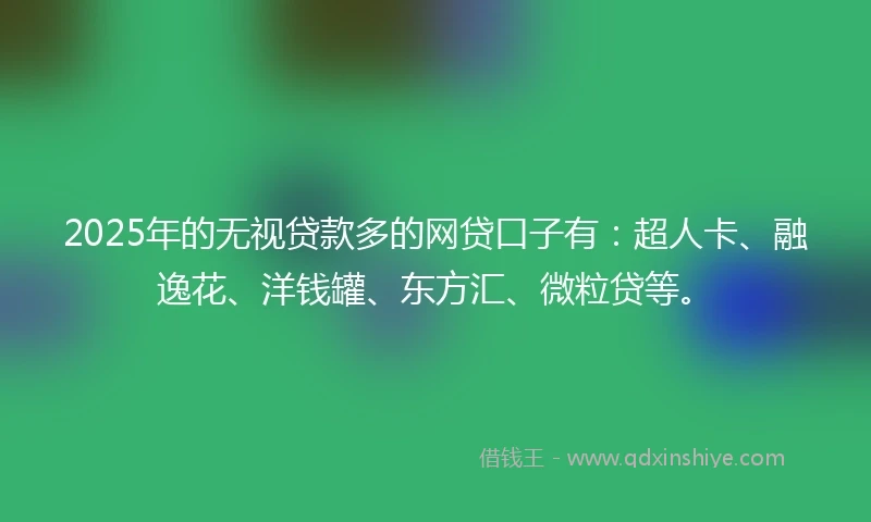 2025年的无视贷款多的网贷口子有：超人卡、融逸花、洋钱罐、东方汇、微粒贷等。