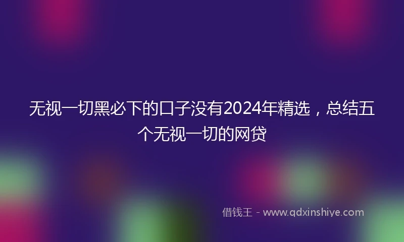 无视一切黑必下的口子没有2024年精选，总结五个无视一切的网贷