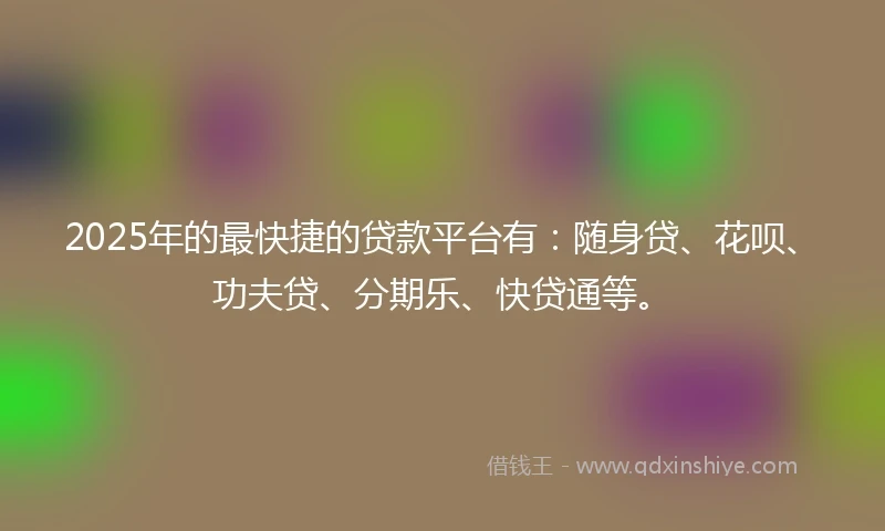 2025年的最快捷的贷款平台有：随身贷、花呗、功夫贷、分期乐、快贷通等。