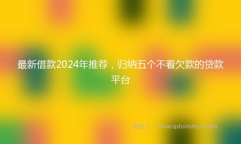 最新借款2024年推荐，归纳五个不看欠款的贷款平台