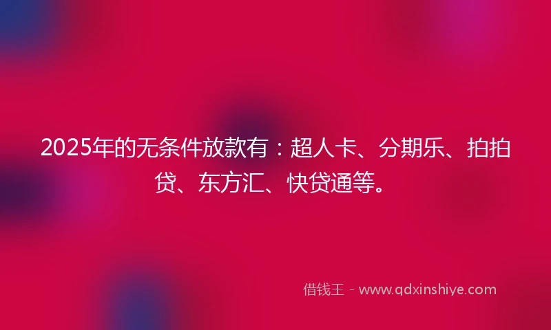 2025年的无条件放款有：超人卡、分期乐、拍拍贷、东方汇、快贷通等。