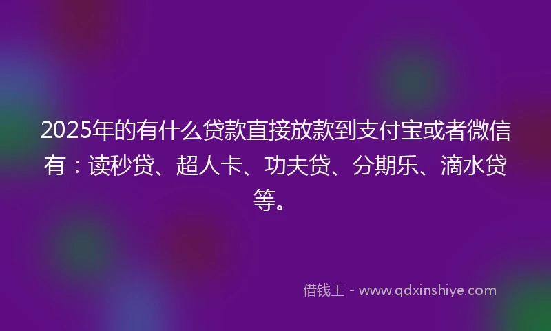 2025年的有什么贷款直接放款到支付宝或者微信有:读秒贷、超人卡、功夫贷、分期乐、滴水贷等。