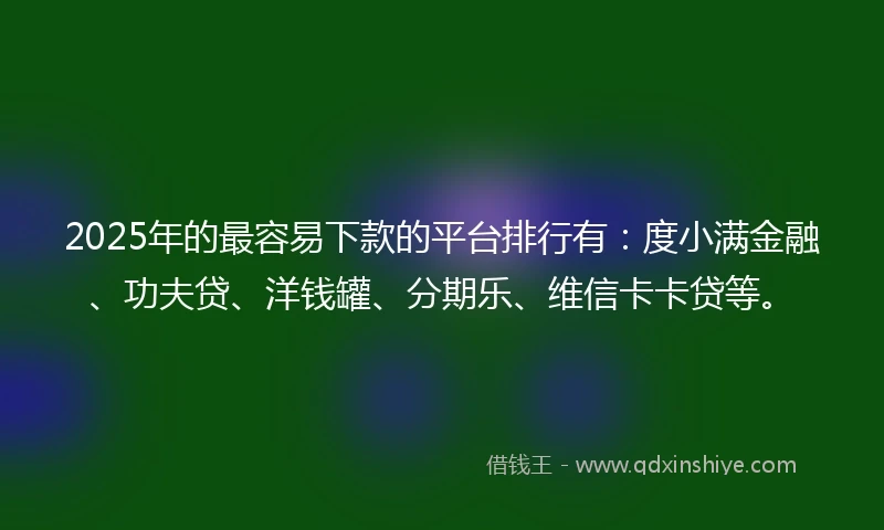 2025年的最容易下款的平台排行有：度小满金融、功夫贷、洋钱罐、分期乐、维信卡卡贷等。