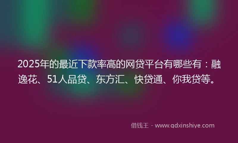 2025年的最近下款率高的网贷平台有哪些有：融逸花、51人品贷、东方汇、快贷通、你我贷等。