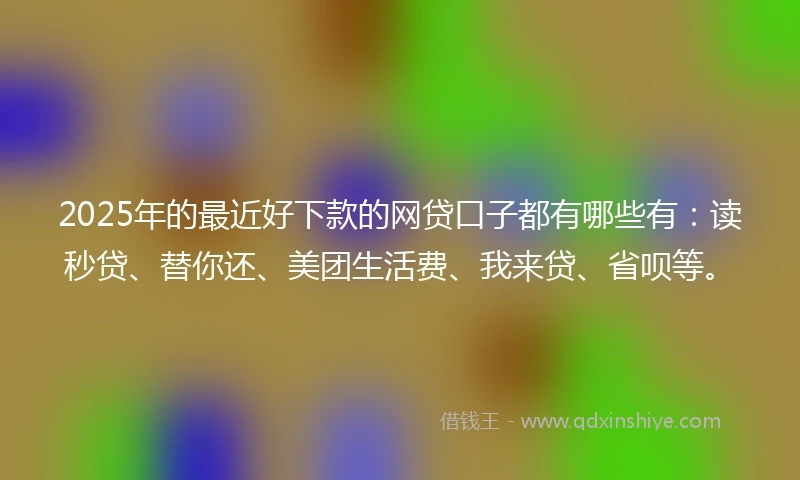 2025年的最近好下款的网贷口子都有哪些有：读秒贷、替你还、美团生活费、我来贷、省呗等。