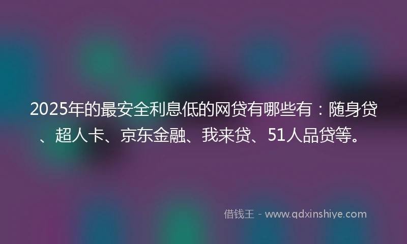 2025年的最安全利息低的网贷有哪些有：随身贷、超人卡、京东金融、我来贷、51人品贷等。