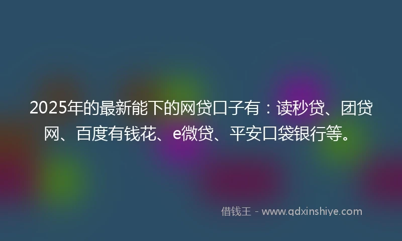 2025年的最新能下的网贷口子有：读秒贷、团贷网、百度有钱花、e微贷、平安口袋银行等。