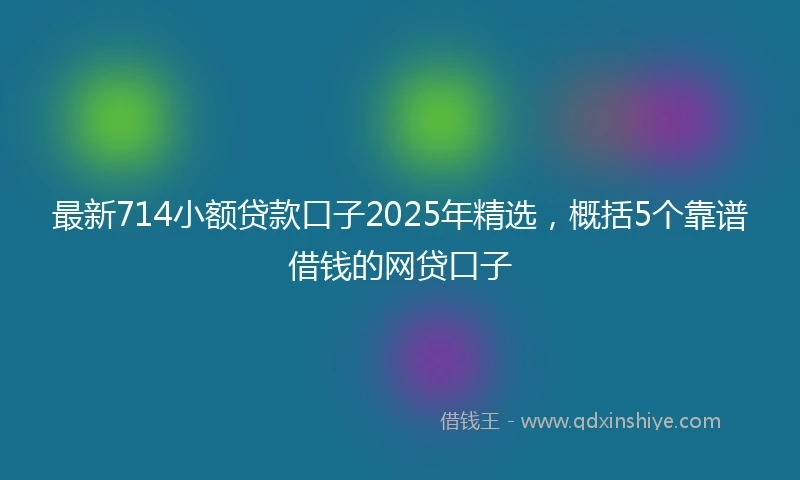 最新714小额贷款口子2025年精选，概括5个靠谱借钱的网贷口子