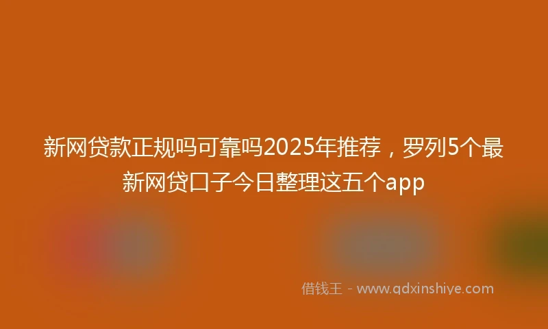 新网贷款正规吗可靠吗2025年推荐，罗列5个最新网贷口子今日整理这五个app
